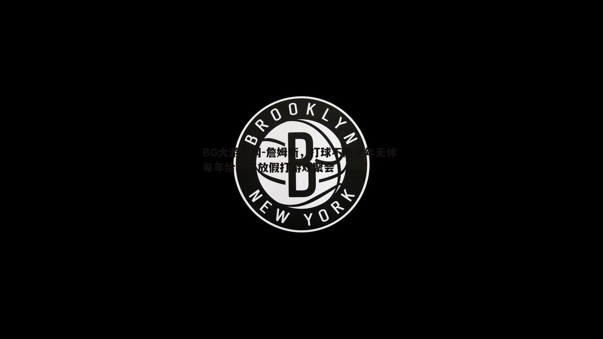 詹姆斯，打球不能全年无休 每年给孩子放假打游戏聚会