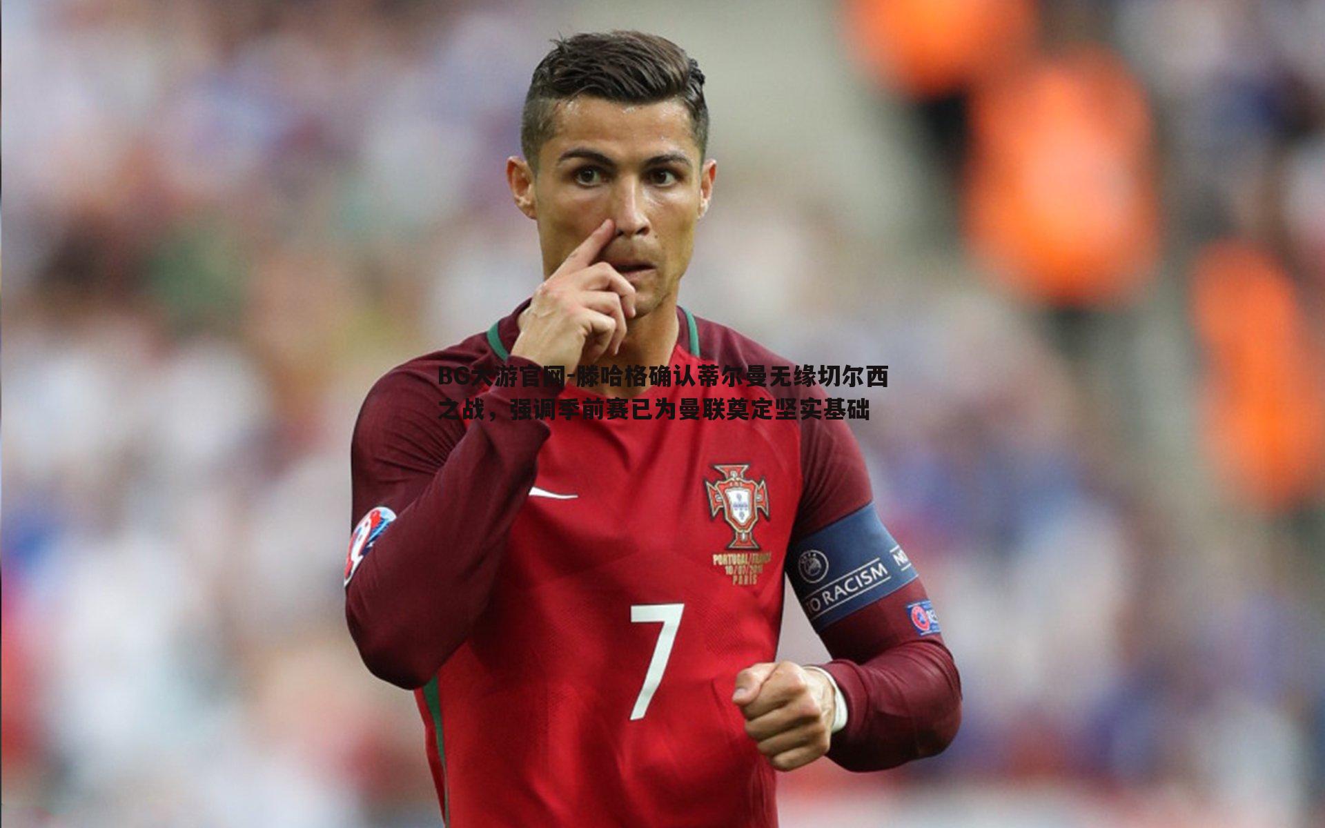 BG大游官网-滕哈格确认蒂尔曼无缘切尔西之战，强调季前赛已为曼联奠定坚实基础