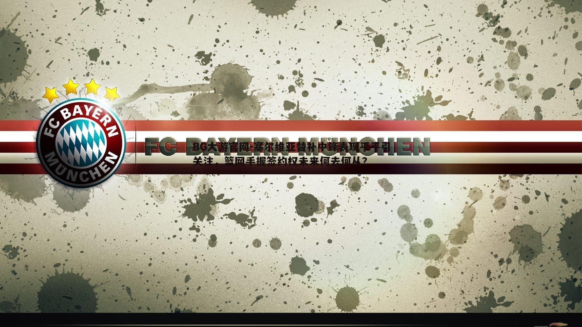 BG大游官网-塞尔维亚替补中锋表现平平引关注，篮网手握签约权未来何去何从？