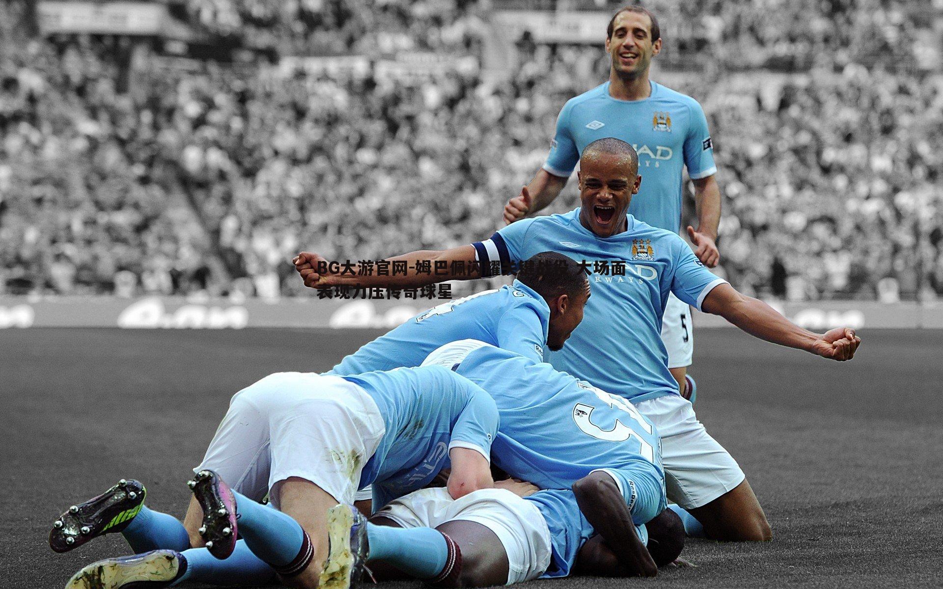 姆巴佩闪耀关键战役 大场面表现力压传奇球星