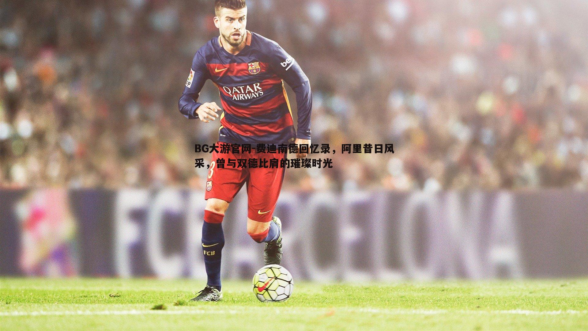 BG大游官网-费迪南德回忆录，阿里昔日风采，曾与双德比肩的璀璨时光